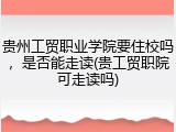 贵州工贸职业学院要住校吗，是否能走读(贵工贸职院可走读吗)
