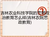 吉林农业科技学院的思想政治教育怎么样(吉林农院思政教育)