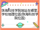 珠海科技学院地址在哪里，学校地理位置(珠海科技学院位置)