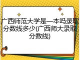 广西师范大学是一本吗录取分数线多少(广西师大录取分数线)