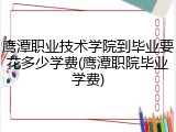 鹰潭职业技术学院到毕业要花多少学费(鹰潭职院毕业学费)