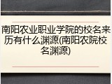 南阳农业职业学院的校名来历有什么渊源(南阳农院校名渊源)