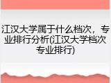 江汉大学属于什么档次，专业排行分析(江汉大学档次专业排行)