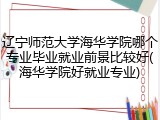 辽宁师范大学海华学院哪个专业毕业就业前景比较好(海华学院好就业专业)