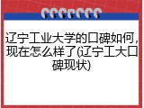 辽宁工业大学的口碑如何，现在怎么样了(辽宁工大口碑现状)