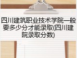 四川建筑职业技术学院一般要多少分才能录取(四川建院录取分数)