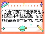广东食品药品职业学院是专科还是本科院校呢(广东食品药品职业学院学历层次)