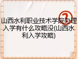 山西水利职业技术学院办理入学有什么攻略没(山西水利入学攻略)