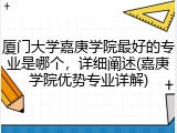 厦门大学嘉庚学院最好的专业是哪个，详细阐述(嘉庚学院优势专业详解)