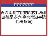 嘉兴南湖学院的院校代码和邮编是多少(嘉兴南湖学院代码邮编)