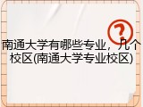 南通大学有哪些专业，几个校区(南通大学专业校区)