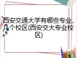 西安交通大学有哪些专业，几个校区(西安交大专业校区)