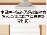南昌医学院的思想政治教育怎么样(南昌医学院思政教育如何)