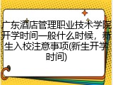 广东酒店管理职业技术学院开学时间一般什么时候，新生入校注意事项(新生开学时间)