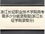 浙江长征职业技术学院高考需多少分能录取呢(浙江长征学院录取分)