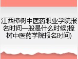 江西樟树中医药职业学院报名时间一般是什么时候(樟树中医药学院报名时间)