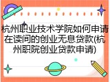 杭州职业技术学院如何申请在读间的创业无息贷款(杭州职院创业贷款申请)