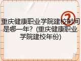 重庆健康职业学院建校时间是哪一年？(重庆健康职业学院建校年份)