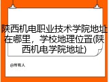 陕西机电职业技术学院地址在哪里，学校地理位置(陕西机电学院地址)