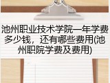 池州职业技术学院一年学费多少钱，还有哪些费用(池州职院学费及费用)
