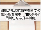 四川幼儿师范高等专科学校能不能专接本，如何参考？(四川幼专专升本指南)