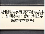 湖北科技学院能不能专接本，如何参考？(湖北科技学院专接本参考)