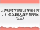 大连科技学院地址在哪个市，什么区县(大连科技学院位置)