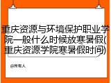 重庆资源与环境保护职业学院一般什么时候放寒暑假(重庆资源学院寒暑假时间)