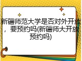 新疆师范大学是否对外开放，要预约吗(新疆师大开放预约吗)