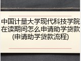 中国计量大学现代科技学院在读期间怎么申请助学贷款(申请助学贷款流程)