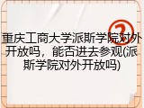重庆工商大学派斯学院对外开放吗，能否进去参观(派斯学院对外开放吗)