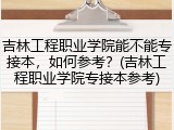 吉林工程职业学院能不能专接本，如何参考？(吉林工程职业学院专接本参考)