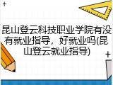 昆山登云科技职业学院有没有就业指导，好就业吗(昆山登云就业指导)