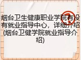 烟台卫生健康职业学院有没有就业指导中心，详细介绍(烟台卫健学院就业指导介绍)