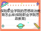 保险职业学院的思想政治教育怎么样(保险职业学院思政教育)