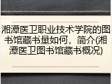 湘潭医卫职业技术学院的图书馆藏书量如何，简介(湘潭医卫图书馆藏书概况)