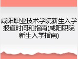 咸阳职业技术学院新生入学报道时间和指南(咸阳职院新生入学指南)