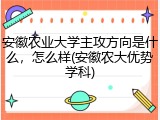 安徽农业大学主攻方向是什么，怎么样(安徽农大优势学科)