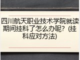四川航天职业技术学院就读期间挂科了怎么办呢？(挂科应对方法)