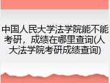 中国人民大学法学院能不能考研，成绩在哪里查询(人大法学院考研成绩查询)