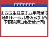 山西卫生健康职业学院录取通知书一般几号发放(山西卫职院通知书发放时间)