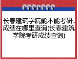 长春建筑学院能不能考研，成绩在哪里查询(长春建筑学院考研成绩查询)