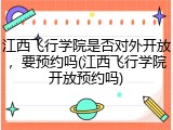 江西飞行学院是否对外开放，要预约吗(江西飞行学院开放预约吗)