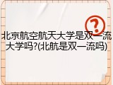 北京航空航天大学是双一流大学吗?(北航是双一流吗)