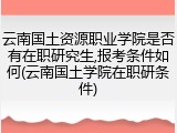 云南国土资源职业学院是否有在职研究生,报考条件如何(云南国土学院在职研条件)