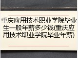 重庆应用技术职业学院毕业生一般年薪多少钱(重庆应用技术职业学院毕业年薪)