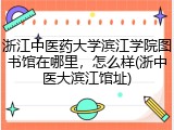 浙江中医药大学滨江学院图书馆在哪里，怎么样(浙中医大滨江馆址)