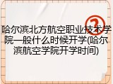 哈尔滨北方航空职业技术学院一般什么时候开学(哈尔滨航空学院开学时间)