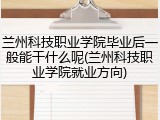 兰州科技职业学院毕业后一般能干什么呢(兰州科技职业学院就业方向)