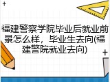 福建警察学院毕业后就业前景怎么样，毕业生去向(福建警院就业去向)
